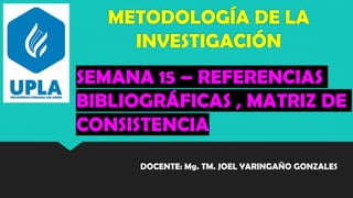 METODOLOGÍA DE LA
INVESTIGACIÓN
DOCENTE: Mg. TM. JOEL YARINGAÑO GONZALES
SEMANA 15 – REFERENCIAS
BIBLIOGRÁFICAS , MATRIZ DE
CONSISTENCIA
 