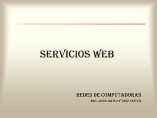 SERVICIOS WEB
REDES DE COMPUTADORAS
Ing. JOhn AnTOny RUIz CUEVA
 