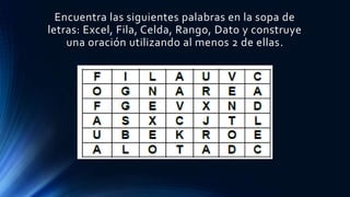 Encuentra las siguientes palabras en la sopa de
letras: Excel, Fila, Celda, Rango, Dato y construye
una oración utilizando al menos 2 de ellas.
 