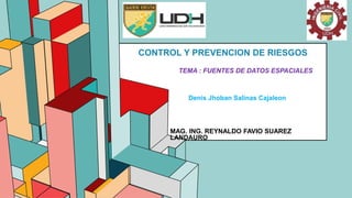 6.53
CONTROL Y PREVENCION DE RIESGOS
DS
Denis Jhoban Salinas Cajaleon
MAG. ING. REYNALDO FAVIO SUAREZ
LANDAURO
TEMA : FUENTES DE DATOS ESPACIALES
 