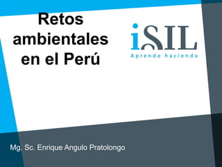 Retos
ambientales
en el Perú
Mg. Sc. Enrique Angulo Pratolongo
 
