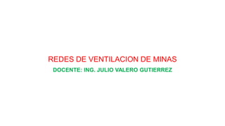 REDES DE VENTILACION DE MINAS
DOCENTE: ING. JULIO VALERO GUTIERREZ
 