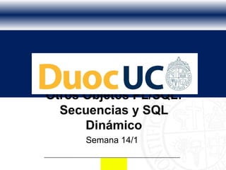 Otros Objetos PL/SQL:
  Secuencias y SQL
      Dinámico
      Semana 14/1
 