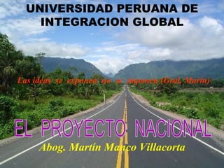 UNIVERSIDAD PERUANA DE
    INTEGRACION GLOBAL




Las ideas se exponen no se imponen (Gral. Marín)




     Abog. Martín Manco Villacorta
 