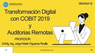 Transformación Digital
con COBIT 2019
y
Auditorias Remotas
PROFESOR:
Dr.Mg.Ing.JorgeMartinFigueroaRevilla
SEMANA16
www.inteconperu.com
 