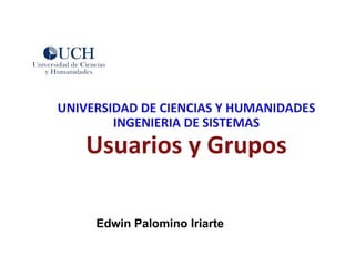 UNIVERSIDAD DE CIENCIAS Y HUMANIDADES
Linux RHC030INGENIERIA DE SISTEMAS
        Usuarios y Grupos

         Edwin Palomino Iriarte
 