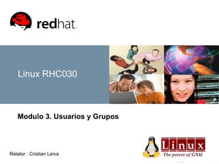 Linux 1
Linux RHC030
Modulo 3. Usuarios y Grupos
Relator : Cristian Leiva
 