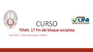 CURSO
TEMA: 17 Fin del bloque socialista
DOCENTE: JOSÉ MAJERHUA NÚÑEZ
 
