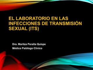 EL LABORATORIO EN LAS
INFECCIONES DE TRANSMISIÓN
SEXUAL (ITS)
Dra. Maritza Peralta Quispe
Médico Patólogo Clínico
 