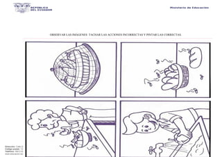 Dirección: Calle 20 entre Av. 25 y Av. 26.
Código postal: 130203 / Manta - Ecuador
Teléfono: 593-2-590-030
www.educacion.gob.ec
OBSERVAR LAS IMÁGENES TACHAR LAS ACCIONES INCORRECTAS Y PINTAR LAS CORRECTAS.
 