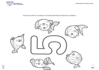 Dirección: Calle 20 entre Av. 25 y Av. 26.
Código postal: 130203 / Manta - Ecuador
Teléfono: 593-2-590-030
www.educacion.gob.ec
CONTAR LOS PECES, COLOREAR Y ENTORCHAR PAPEL DENTRO DEL NÚMERO 5
 