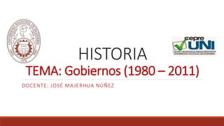 HISTORIA
TEMA: Gobiernos (1980 – 2011)
DOCENTE: JOSÉ MAJERHUA NÚÑEZ
 