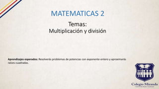 Temas:
Multiplicación y división
MATEMATICAS 2
Aprendizajes esperados: Resolverás problemas de potencias con exponente entero y aproximarás
raíces cuadradas.
 