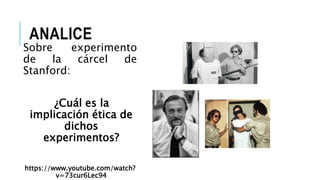 ANALICE
Sobre experimento
de la cárcel de
Stanford:
¿Cuál es la
implicación ética de
dichos
experimentos?
https://www.youtube.com/watch?
v=73cur6Lec94
 