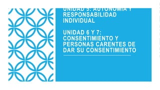 UNIDAD 5: AUTONOMIA Y
RESPONSABILIDAD
INDIVIDUAL
UNIDAD 6 Y 7:
CONSENTIMIENTO Y
PERSONAS CARENTES DE
DAR SU CONSENTIMIENTO
 