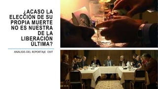 ¿ACASO LA
ELECCIÓN DE SU
PROPIA MUERTE
NO ES NUESTRA
DE LA
LIBERACIÓN
ÚLTIMA?
ANALISIS DEL REPORTAJE EXIT
 