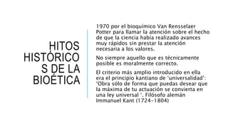 HITOS
HISTÓRICO
S DE LA
BIOÉTICA
1970 por el bioquímico Van Rensselaer
Potter para llamar la atención sobre el hecho
de qu...