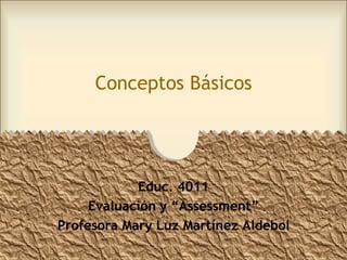 Conceptos Básicos




            Educ. 4011
     Evaluación y “Assessment”
Profesora Mary Luz Martínez Aldebol
 