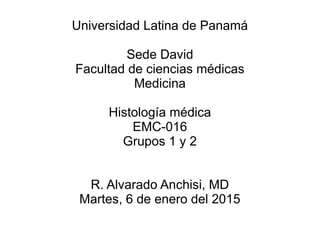 Universidad Latina de Panamá
Sede David
Facultad de ciencias médicas
Medicina
Histología médica
EMC-016
Grupos 1 y 2
R. Alvarado Anchisi, MD
Martes, 6 de enero del 2015
 