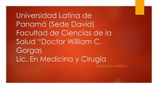 Universidad Latina de
Panamá (Sede David)
Facultad de Ciencias de la
Salud “Doctor William C.
Gorgas
Lic. En Medicina y Cirugía
HISTOLOGÍA MEDICA 1
 
