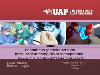 Tema:
Lineamientos generales del curso
Introducción al manejo clínico odontopediatria
Docente: C.D. JACKELIN ESTEFANI CAMA LLANTO
2017-I
V
I
 