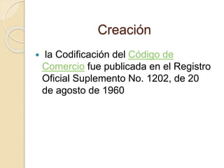 Creación
 la Codificación del Código de
Comercio fue publicada en el Registro
Oficial Suplemento No. 1202, de 20
de agosto de 1960
 