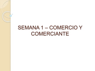SEMANA 1 – COMERCIO Y
COMERCIANTE
 