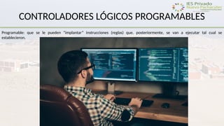 CONTROLADORES LÓGICOS PROGRAMABLES
Programable: que se le pueden “implantar” instrucciones (reglas) que, posteriormente, se van a ejecutar tal cual se
establecieron.
 