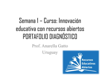 Semana 1 – Curso: Innovación educativa con recursos abiertos PORTAFOLIO DIAGNÓSTICO 
Prof. Anarella Gatto 
Uruguay  