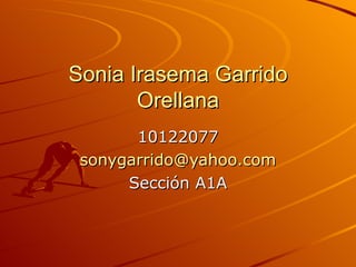 Sonia Irasema Garrido Orellana 10122077 [email_address] Sección A1A 