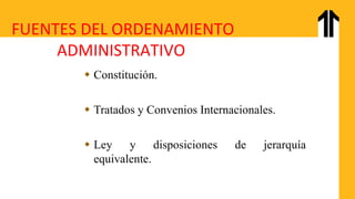 FUENTES DEL ORDENAMIENTO
ADMINISTRATIVO
 Constitución.
 Tratados y Convenios Internacionales.
 Ley y disposiciones de jerarquía
equivalente.
 