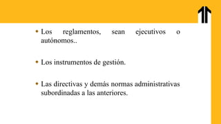  Los reglamentos, sean ejecutivos o
autónomos..
 Los instrumentos de gestión.
 Las directivas y demás normas administrativas
subordinadas a las anteriores.
 