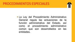 PROCEDIMIENTOS ESPECIALES
 La Ley del Procedimiento Administrativo
General regula
función administrativa del Estado,
las actuaciones de la
así
procedimiento administrativo
como el
común que son desarrollados en las
entidades.
 