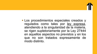  Los procedimientos especiales creados y
regulados como tales por ley expresa,
atendiendo a la singularidad de la materia,
se rigen supletoriamente por la Ley 27444
en aquellos aspectos no previstos y en los
que no son tratados expresamente de
modo distinto.
 