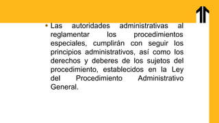  Las autoridades administrativas al
reglamentar
especiales,
los procedimientos
cumplirán con seguir los
principios administrativos, así como los
derechos y deberes de los sujetos del
procedimiento, establecidos en la Ley
del Procedimiento Administrativo
General.
 