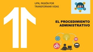 UPN, PASIÓN POR
TRANSFORMAR VIDAS
EL PROCEDIMIENTO
ADMINISTRATIVO
 
