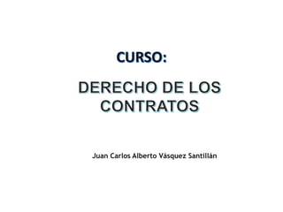 DERECHO DE LOS
CONTRATOS
CURSO:
Juan Carlos Alberto Vásquez Santillán
 