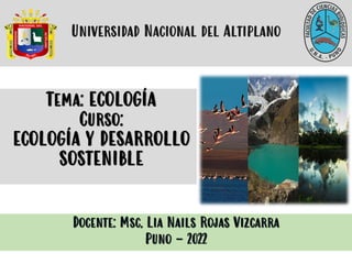 Tema: ECOLOGÍA
Curso:
ECOLOGÍA Y DESARROLLO
SOSTENIBLE
Universidad Nacional del Altiplano
Docente: Msc. Lia Nails Rojas Vizcarra
Puno - 2022
 