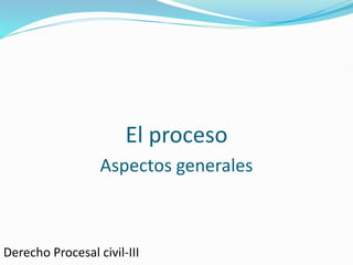 El proceso
Derecho Procesal civil-III
Aspectos generales
 
