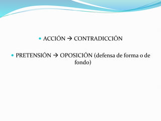  ACCIÓN → CONTRADICCIÓN
 PRETENSIÓN → OPOSICIÓN (defensa de forma o de
fondo)
 