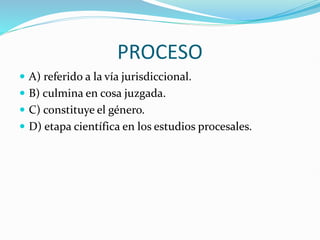 PROCESO
 A) referido a la vía jurisdiccional.
 B) culmina en cosa juzgada.
 C) constituye el género.
 D) etapa científica en los estudios procesales.
 