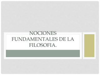 NOCIONES
FUNDAMENTALES DE LA
FILOSOFIA.
 