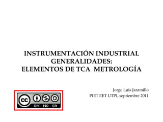 INSTRUMENTACIÓN INDUSTRIALGENERALIDADES:ELEMENTOS DE TCA  METROLOGÍA Jorge Luis Jaramillo PIET EET UTPL septiembre 2011 
