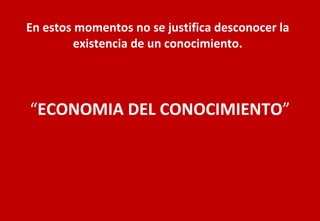 “ ECONOMIA DEL CONOCIMIENTO ” En estos momentos no se justifica desconocer la existencia de un conocimiento. 