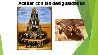 2. Acepto que diariamente me humillen o me exploten a condición de que
se me permita humillar o explotar a otro que ocupe un lugar inferior, en la
pirámide social.
Acabar con las desigualdades
 