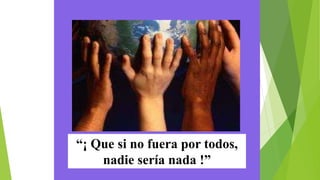 “¡ Que si no fuera por todos,
nadie sería nada !”
 