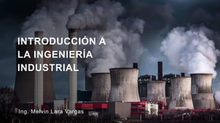 INTRODUCCIÓN A
LA INGENIERÍA
INDUSTRIAL
Ing. Melvin Lara Vargas
 