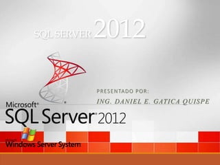 SQL SERVER 2012
PRESENTADO POR:
ING. DANIEL E. GATICA QUISPE
 