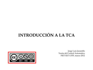 INTRODUCCIÓN A LA TCA


                         Jorge Luis Jaramillo
              Teoría del Control Automático
                PIET EET UTPL marzo 2012
 
