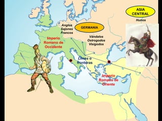 ASIA
                                          CENTRAL
                                           Hunos
       Anglos
       Sajones     GERMANIA
       Francos
                       Vándalos
 Imperio
                      Ostrogodos
Romano de              Visigodos
Occidente


                  Limes o
                 fronteras


                               Imperio
                              Romano de
                               Oriente
 